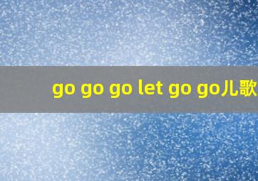 go go go let go go儿歌